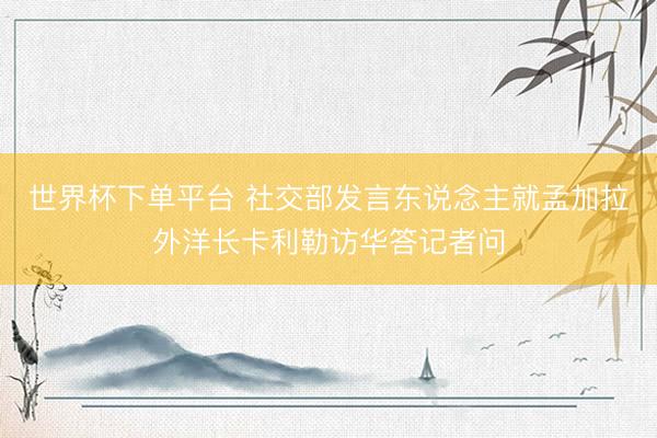 世界杯下单平台 社交部发言东说念主就孟加拉外洋长卡利勒访华答记者问