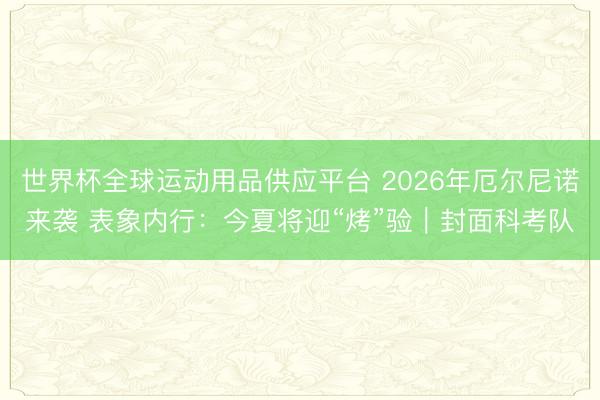 世界杯全球运动用品供应平台 2026年厄尔尼诺来袭 表象内行：今夏将迎“烤”验｜封面科考队