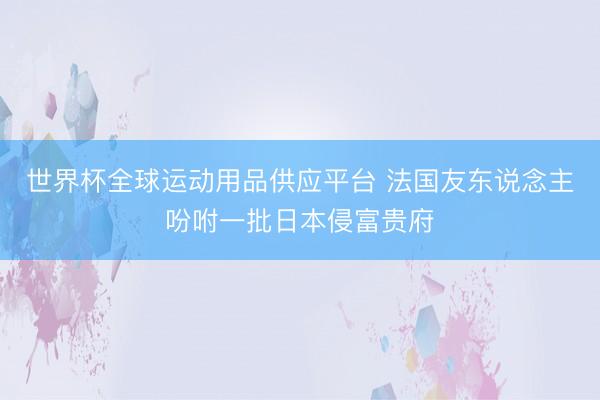 世界杯全球运动用品供应平台 法国友东说念主吩咐一批日本侵富贵府