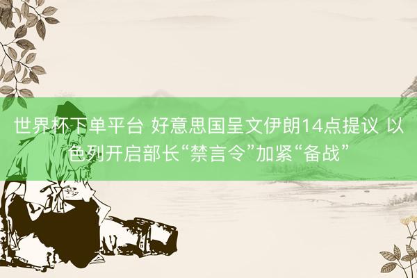 世界杯下单平台 好意思国呈文伊朗14点提议 以色列开启部长“禁言令”加紧“备战”