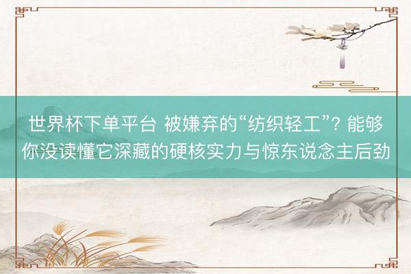 世界杯下单平台 被嫌弃的“纺织轻工”? 能够你没读懂它深藏的硬核实力与惊东说念主后劲