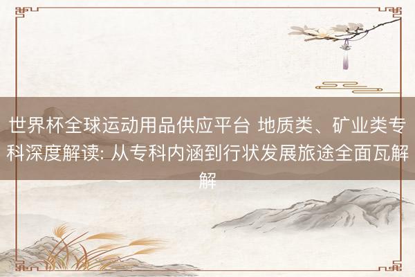 世界杯全球运动用品供应平台 地质类、矿业类专科深度解读: 从专科内涵到行状发展旅途全面瓦解