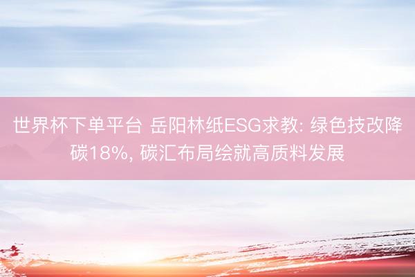 世界杯下单平台 岳阳林纸ESG求教: 绿色技改降碳18%， 碳汇布局绘就高质料发展