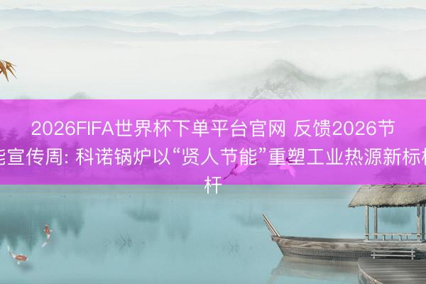 2026FIFA世界杯下单平台官网 反馈2026节能宣传周: 科诺锅炉以“贤人节能”重塑工业热源新标杆