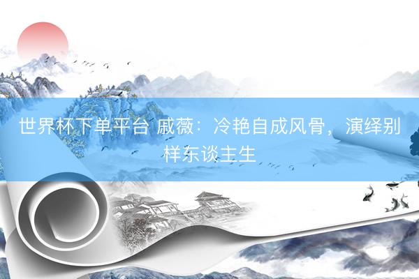 世界杯下单平台 戚薇：冷艳自成风骨，演绎别样东谈主生