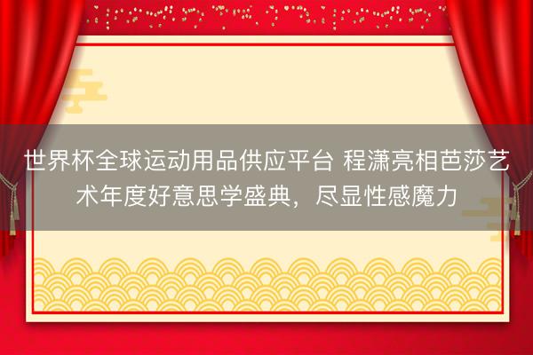 世界杯全球运动用品供应平台 程潇亮相芭莎艺术年度好意思学盛典，尽显性感魔力