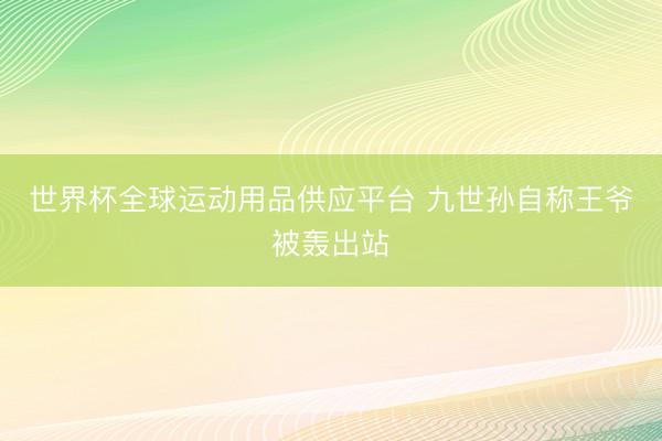 世界杯全球运动用品供应平台 九世孙自称王爷被轰出站