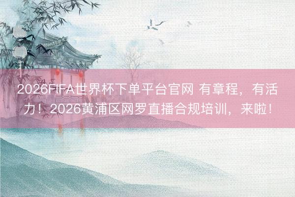 2026FIFA世界杯下单平台官网 有章程，有活力！2026黄浦区网罗直播合规培训，来啦！