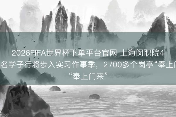 2026FIFA世界杯下单平台官网 上海闵职院400多名学子行将步入实习作事季，2700多个岗亭“奉上门来”