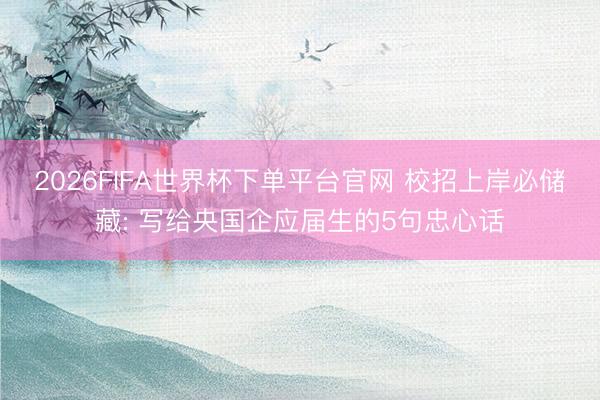 2026FIFA世界杯下单平台官网 校招上岸必储藏: 写给央国企应届生的5句忠心话