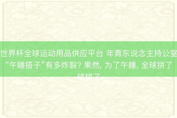 世界杯全球运动用品供应平台 年青东说念主持公室“午睡搭子”有多炸裂? 果然， 为了午睡， 全球拼了