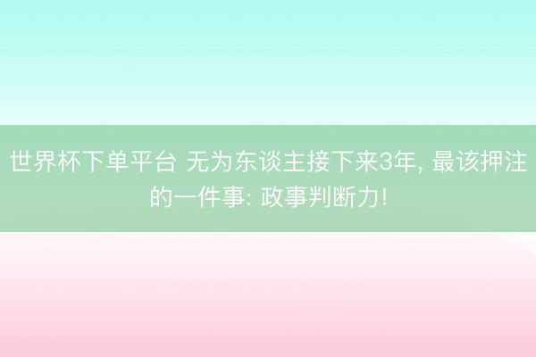 世界杯下单平台 无为东谈主接下来3年， 最该押注的一件事: 政事判断力!