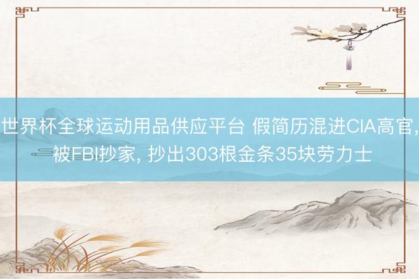 世界杯全球运动用品供应平台 假简历混进CIA高官， 被FBI抄家， 抄出303根金条35块劳力士