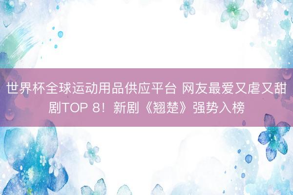 世界杯全球运动用品供应平台 网友最爱又虐又甜剧TOP 8！新剧《翘楚》强势入榜