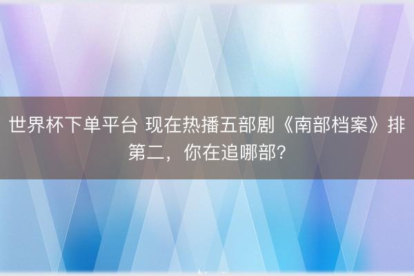 世界杯下单平台 现在热播五部剧《南部档案》排第二，你在追哪部？