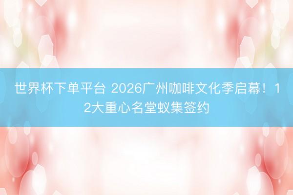 世界杯下单平台 2026广州咖啡文化季启幕！12大重心名堂蚁集签约