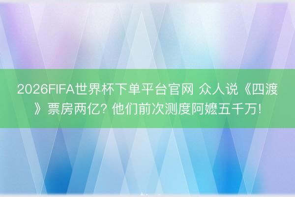 2026FIFA世界杯下单平台官网 众人说《四渡》票房两亿? 他们前次测度阿嬷五千万!