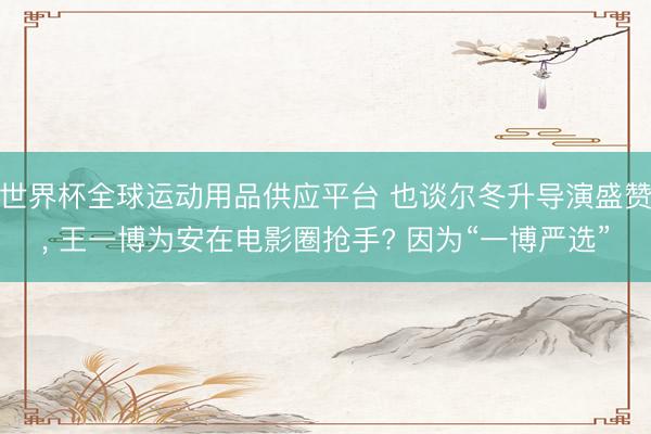 世界杯全球运动用品供应平台 也谈尔冬升导演盛赞， 王一博为安在电影圈抢手? 因为“一博严选”