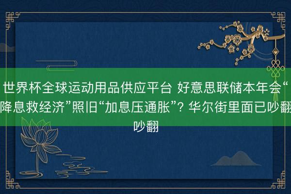 世界杯全球运动用品供应平台 好意思联储本年会“降息救经济”照旧“加息压通胀”? 华尔街里面已吵翻