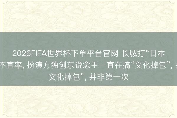 2026FIFA世界杯下单平台官网 长城打“日本太饱读”并不直率， 扮演方独创东说念主一直在搞“文化掉包”， 并非第一次