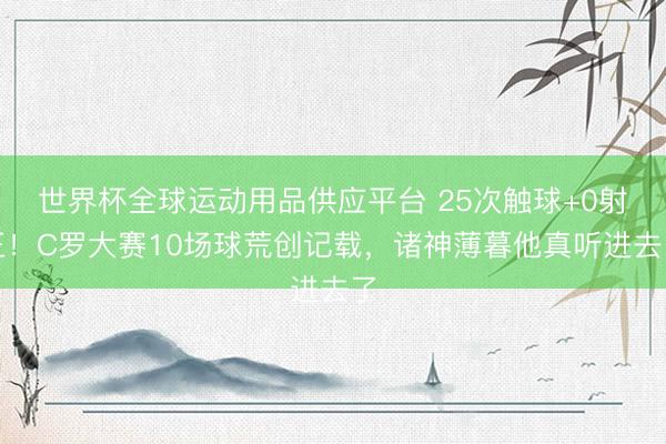 世界杯全球运动用品供应平台 25次触球+0射正！C罗大赛10场球荒创记载，诸神薄暮他真听进去了